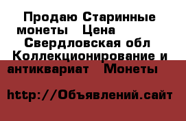 Продаю Старинные монеты › Цена ­ 3 000 - Свердловская обл. Коллекционирование и антиквариат » Монеты   